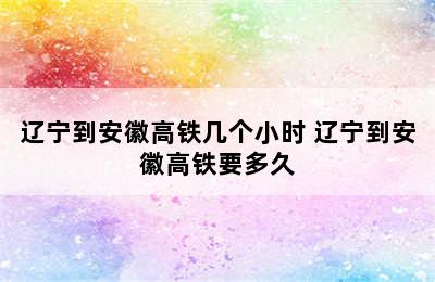 辽宁到安徽高铁几个小时 辽宁到安徽高铁要多久